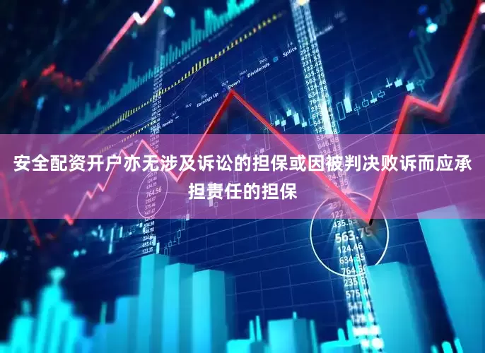 安全配资开户亦无涉及诉讼的担保或因被判决败诉而应承担责任的担保