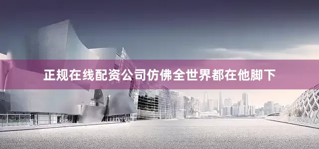 正规在线配资公司仿佛全世界都在他脚下