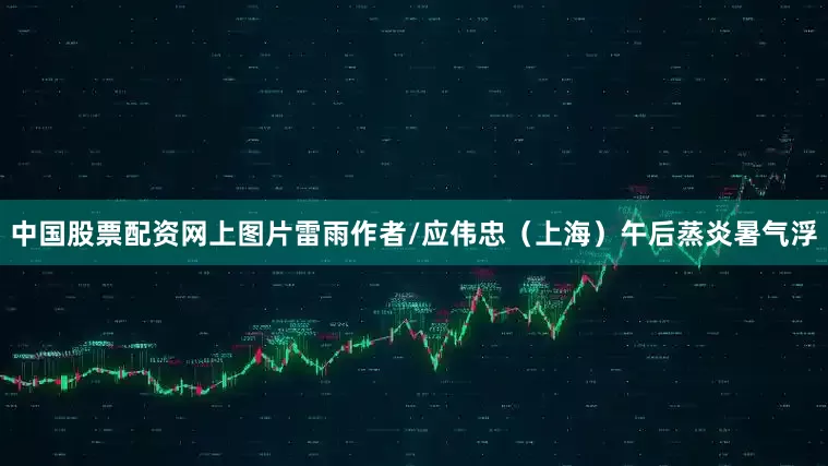 中国股票配资网上图片雷雨作者/应伟忠（上海）午后蒸炎暑气浮