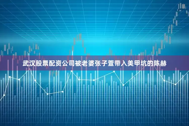 武汉股票配资公司被老婆张子萱带入美甲坑的陈赫