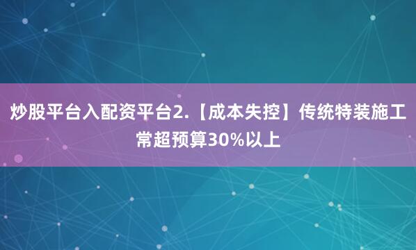 炒股平台入配资平台2.【成本失控】传统特装施工常超预算30%以上