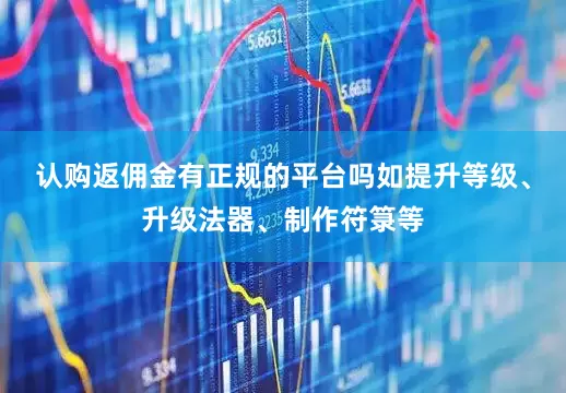 认购返佣金有正规的平台吗如提升等级、升级法器、制作符箓等