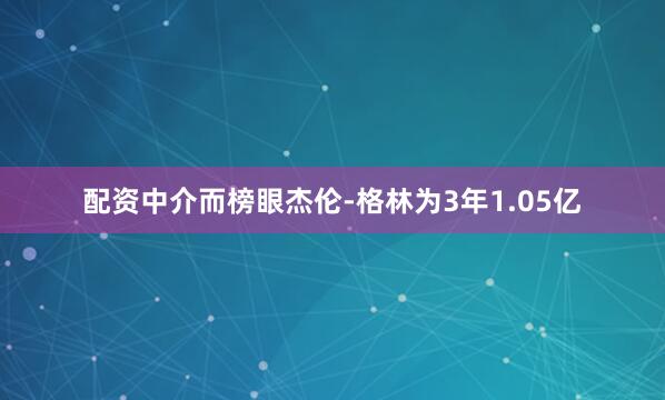 配资中介而榜眼杰伦-格林为3年1.05亿