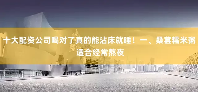 十大配资公司喝对了真的能沾床就睡！一、桑葚糯米粥 适合经常熬夜