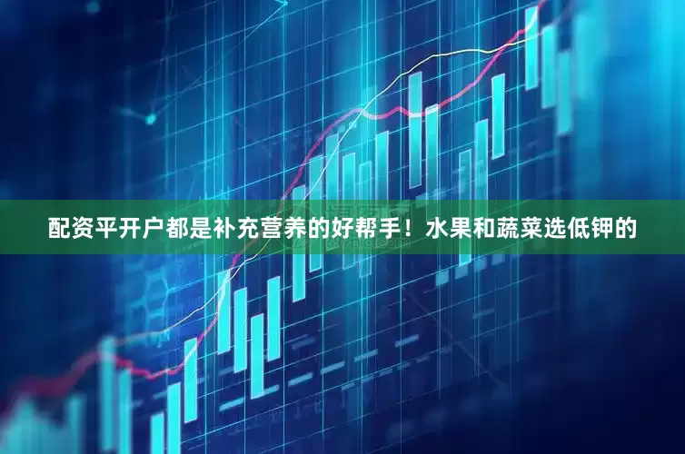 配资平开户都是补充营养的好帮手！水果和蔬菜选低钾的