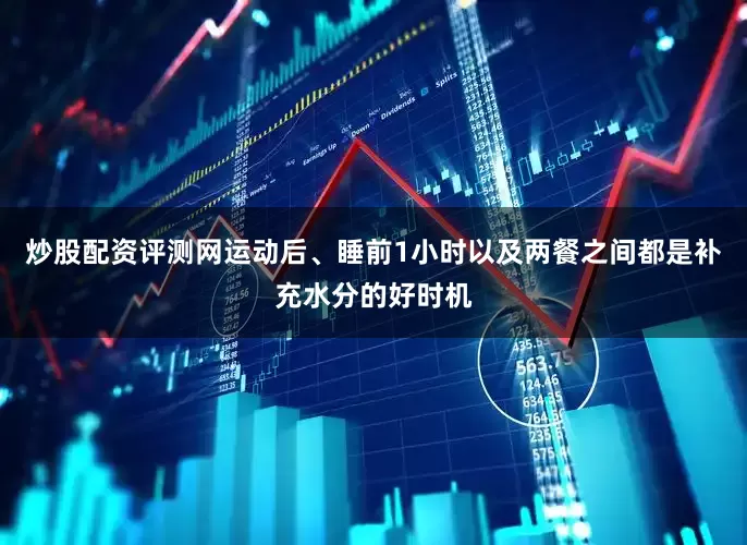炒股配资评测网运动后、睡前1小时以及两餐之间都是补充水分的好时机