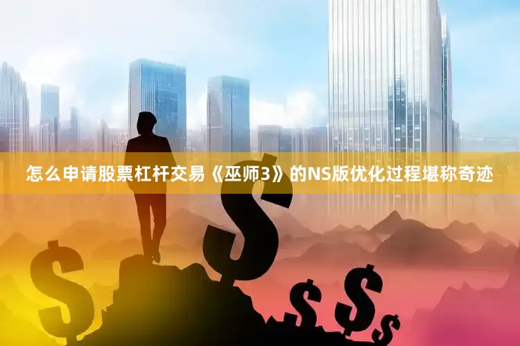 怎么申请股票杠杆交易《巫师3》的NS版优化过程堪称奇迹