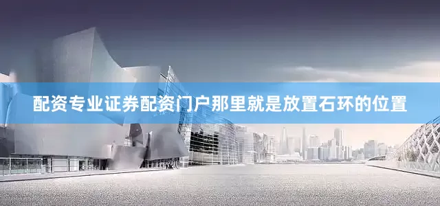 配资专业证券配资门户那里就是放置石环的位置