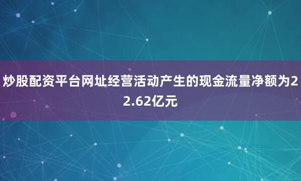 炒股配资平台网址经营活动产生的现金流量净额为22.62亿元