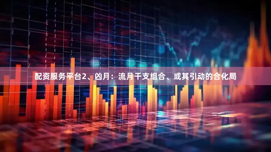 配资服务平台2、凶月：流月干支组合、或其引动的合化局