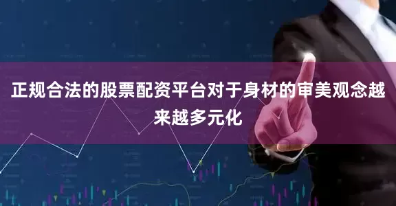 正规合法的股票配资平台对于身材的审美观念越来越多元化