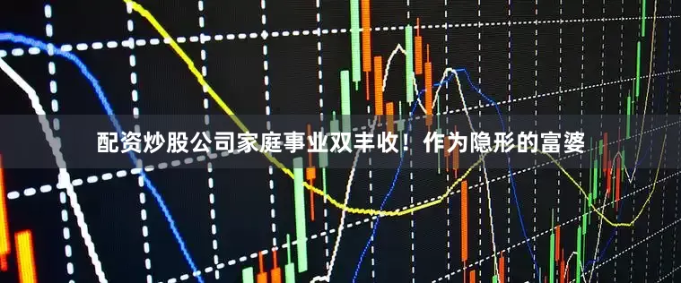 配资炒股公司家庭事业双丰收！作为隐形的富婆