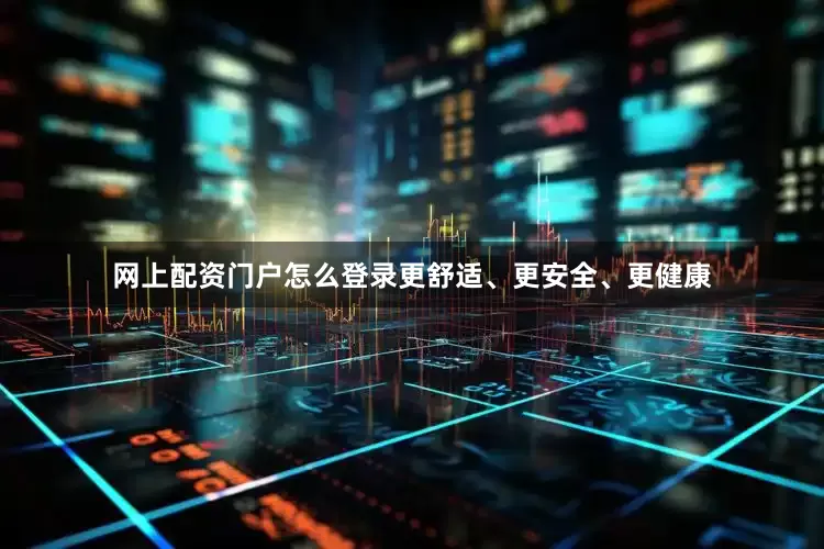 网上配资门户怎么登录更舒适、更安全、更健康