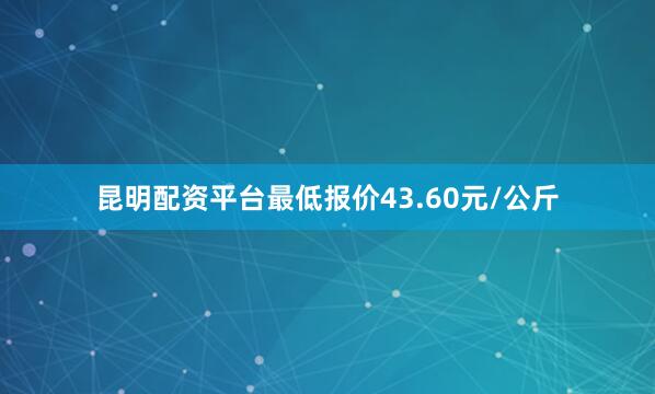 昆明配资平台最低报价43.60元/公斤