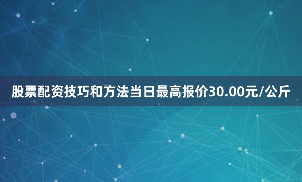 股票配资技巧和方法当日最高报价30.00元/公斤