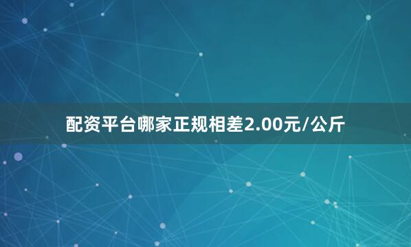 配资平台哪家正规相差2.00元/公斤