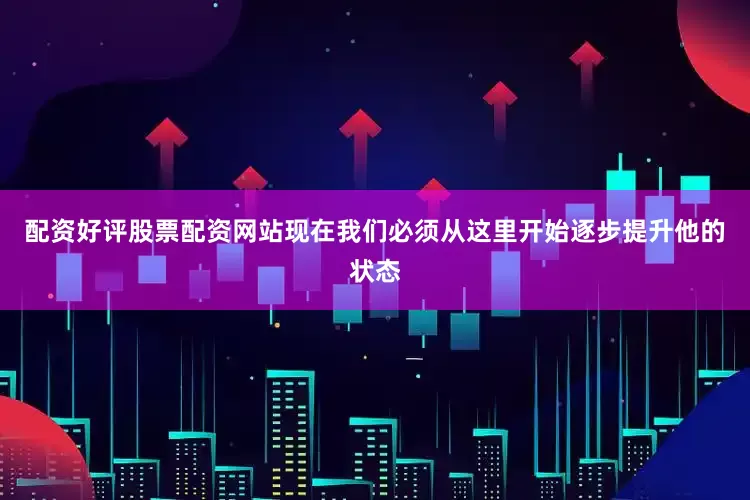 配资好评股票配资网站现在我们必须从这里开始逐步提升他的状态