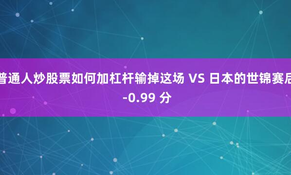 普通人炒股票如何加杠杆输掉这场 VS 日本的世锦赛后 -0.99 分