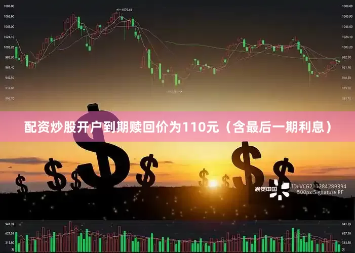 配资炒股开户到期赎回价为110元（含最后一期利息）
