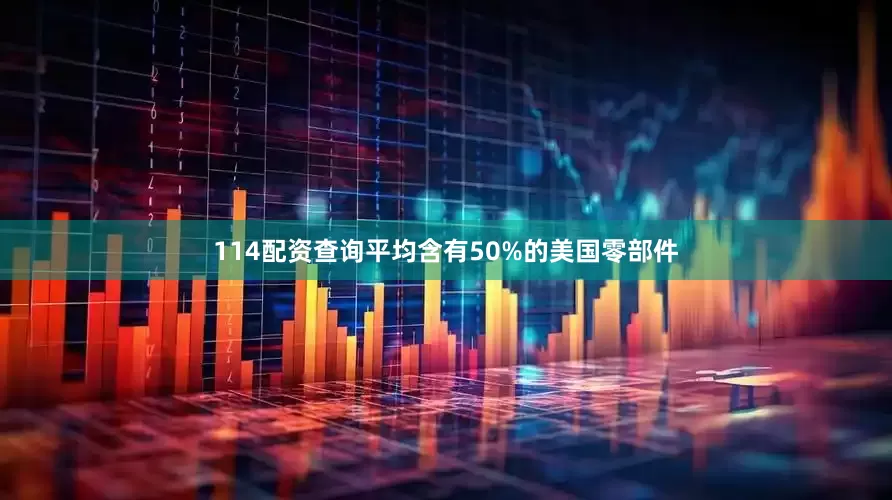 114配资查询平均含有50%的美国零部件