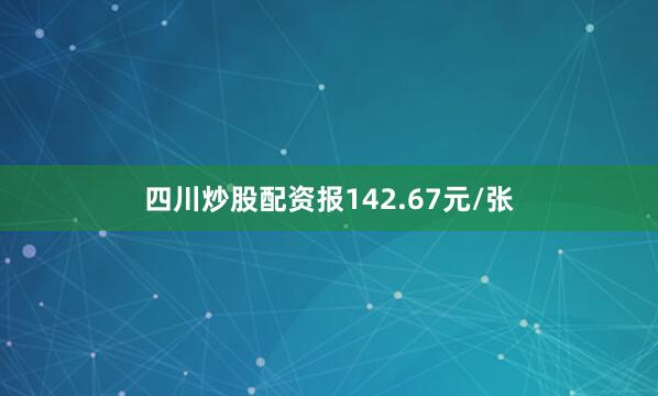 四川炒股配资报142.67元/张