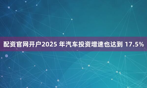配资官网开户2025 年汽车投资增速也达到 17.5%
